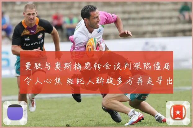 曼联与奥斯梅恩转会谈判深陷僵局令人心焦 经纪人斡旋多方奔走寻出路