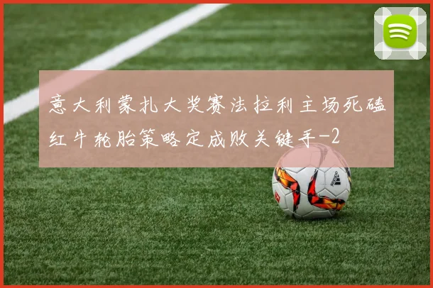 意大利蒙扎大奖赛法拉利主场死磕红牛轮胎策略定成败关键手