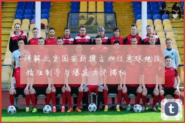 详解北京国安新援古加任意球绝技 精准制导与爆发力学揭秘