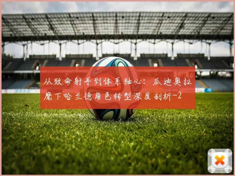 从致命射手到体系轴心:瓜迪奥拉麾下哈兰德角色转型深度剖析