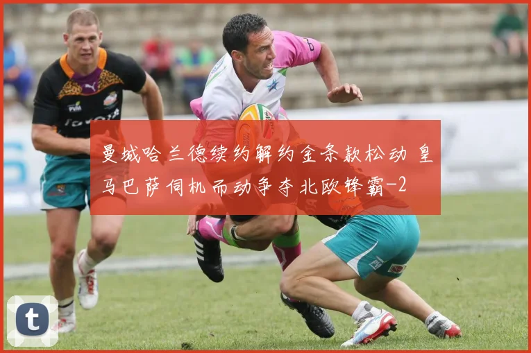 曼城哈兰德续约解约金条款松动 皇马巴萨伺机而动争夺北欧锋霸