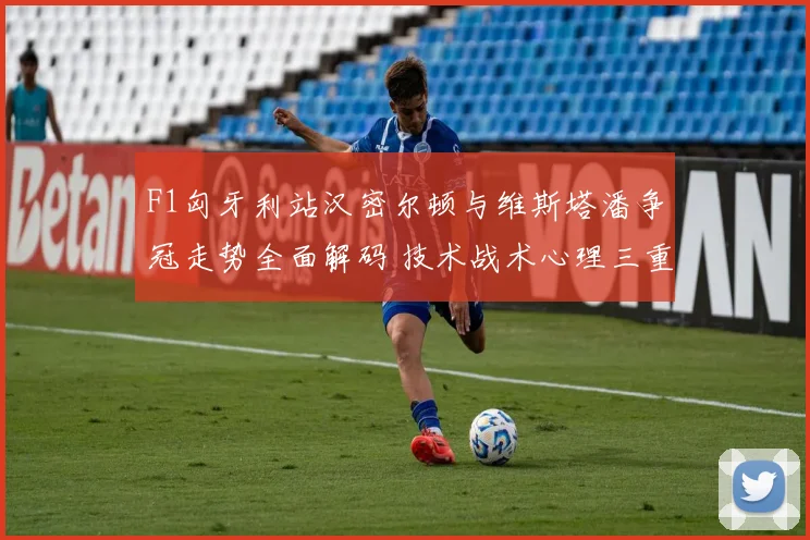 F1匈牙利站汉密尔顿与维斯塔潘争冠走势全面解码 技术战术心理三重预测