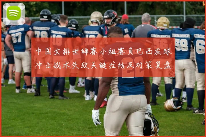 中国女排世锦赛小组赛负巴西发球冲击战术失效关键症结及对策复盘