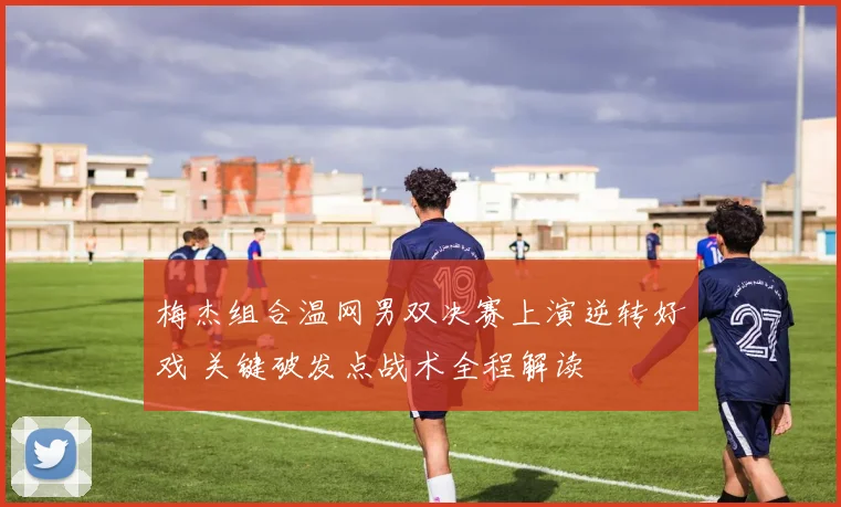 梅杰组合温网男双决赛上演逆转好戏 关键破发点战术全程解读