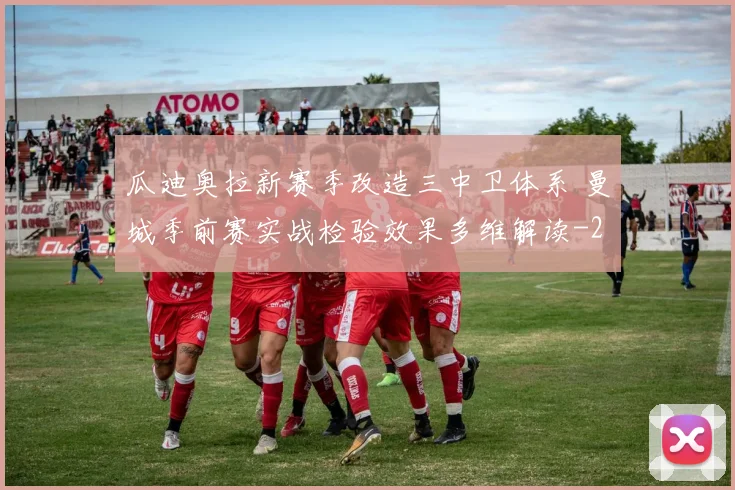 瓜迪奥拉新赛季改造三中卫体系 曼城季前赛实战检验效果多维解读