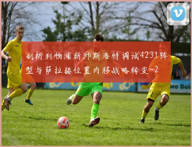 剖析利物浦新帅斯洛特调试4231阵型与萨拉赫位置内移战略转变