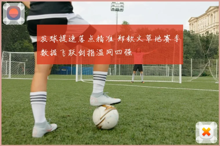发球提速落点精准 郑钦文草地赛季数据飞跃剑指温网四强