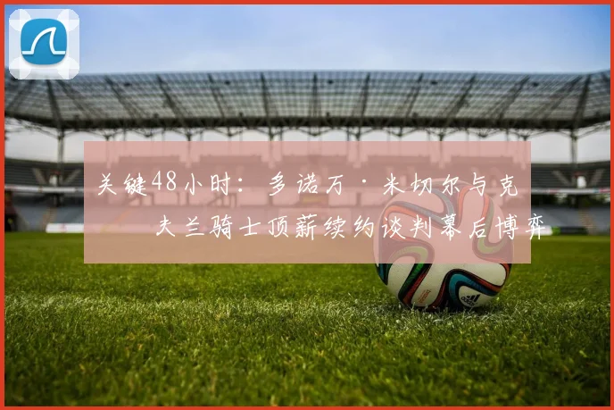关键48小时：多诺万·米切尔与克利夫兰骑士顶薪续约谈判幕后博弈全景揭秘