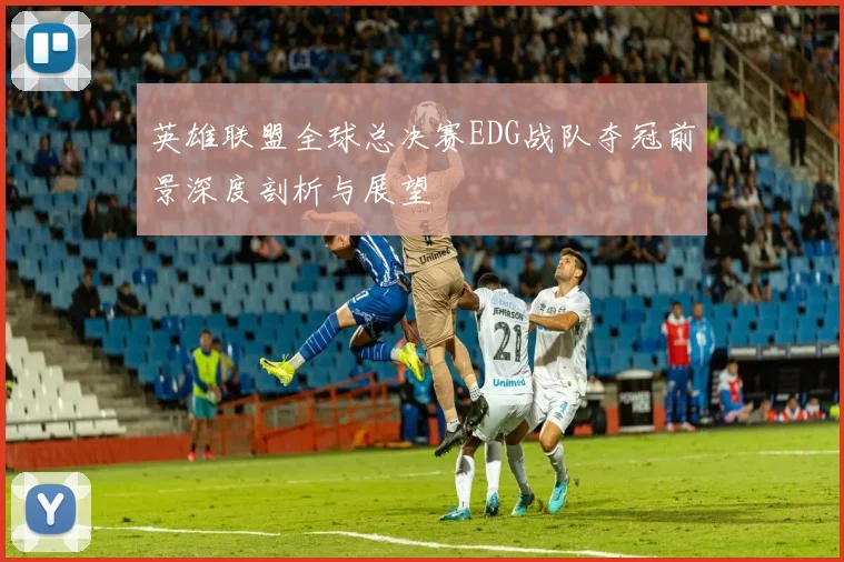 英雄联盟全球总决赛EDG战队夺冠前景深度剖析与展望