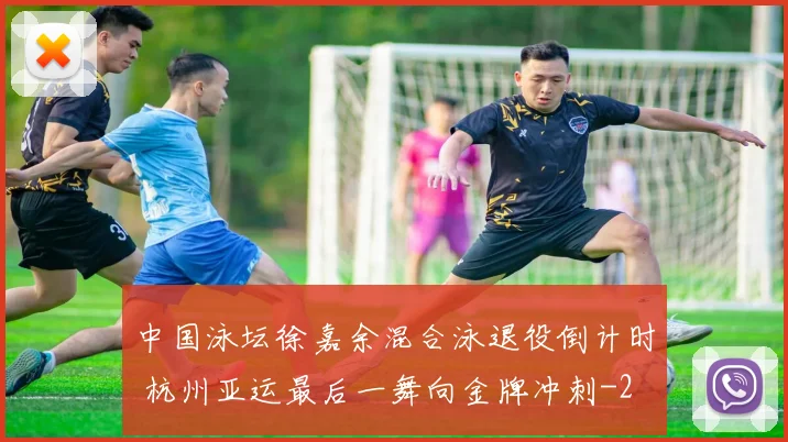 中国泳坛徐嘉余混合泳退役倒计时 杭州亚运最后一舞向金牌冲刺