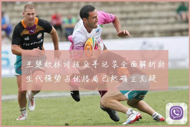 王楚钦林诗栋交手记录全面解析新生代强势占优格局已然确立无疑