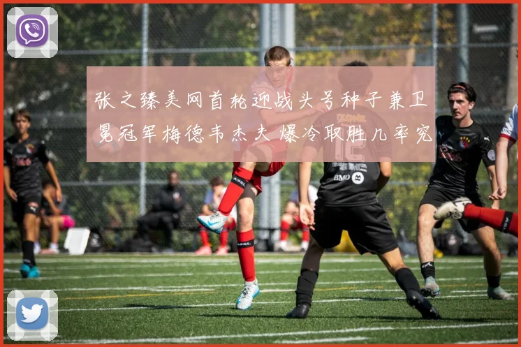 张之臻美网首轮迎战头号种子兼卫冕冠军梅德韦杰夫 爆冷取胜几率究竟有多大