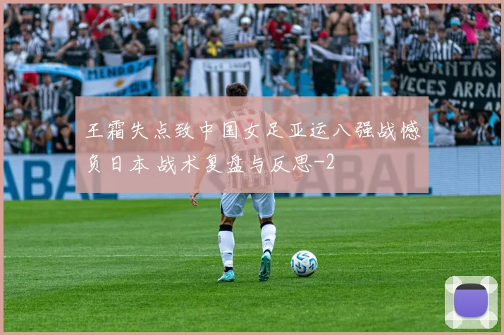 王霜失点致中国女足亚运八强战憾负日本 战术复盘与反思