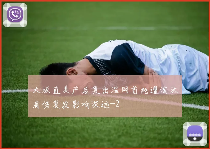 大坂直美产后复出温网首轮遭淘汰肩伤复发影响深远