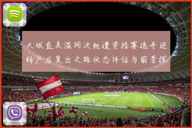 大坂直美温网次轮遭资格赛选手逆转产后复出之路状态评估与前景探讨