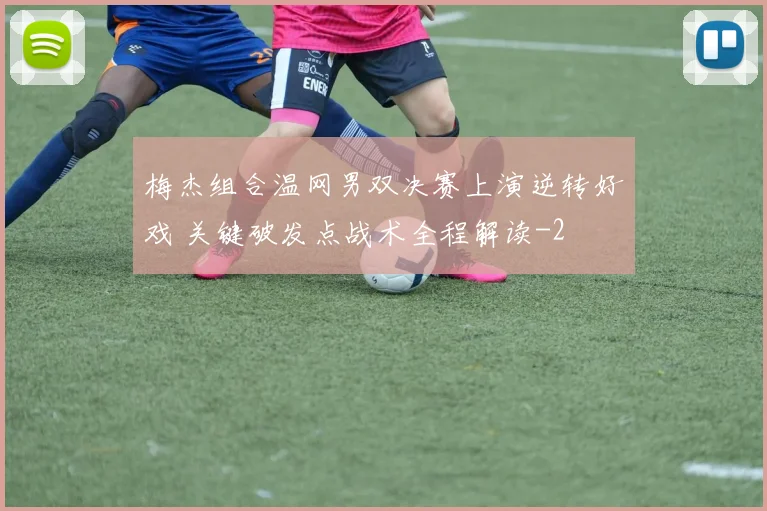 梅杰组合温网男双决赛上演逆转好戏 关键破发点战术全程解读