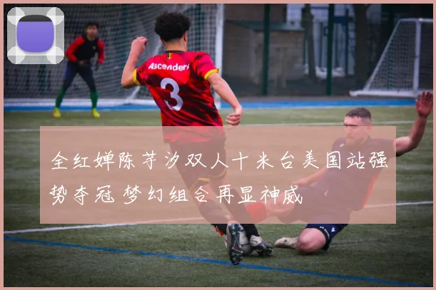 全红婵陈芋汐双人十米台美国站强势夺冠 梦幻组合再显神威