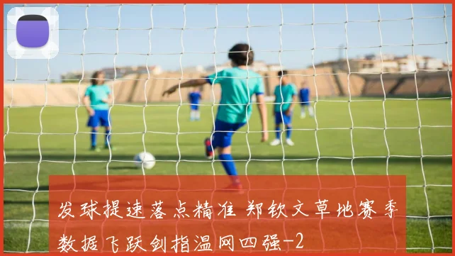 发球提速落点精准 郑钦文草地赛季数据飞跃剑指温网四强