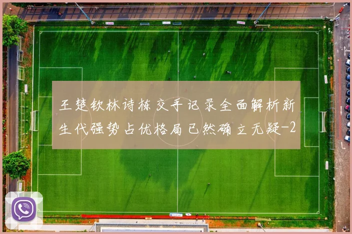 王楚钦林诗栋交手记录全面解析新生代强势占优格局已然确立无疑