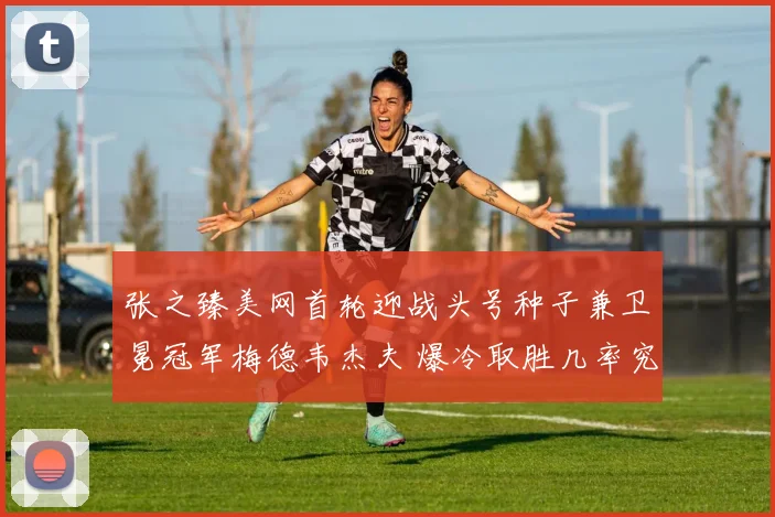 张之臻美网首轮迎战头号种子兼卫冕冠军梅德韦杰夫 爆冷取胜几率究竟有多大