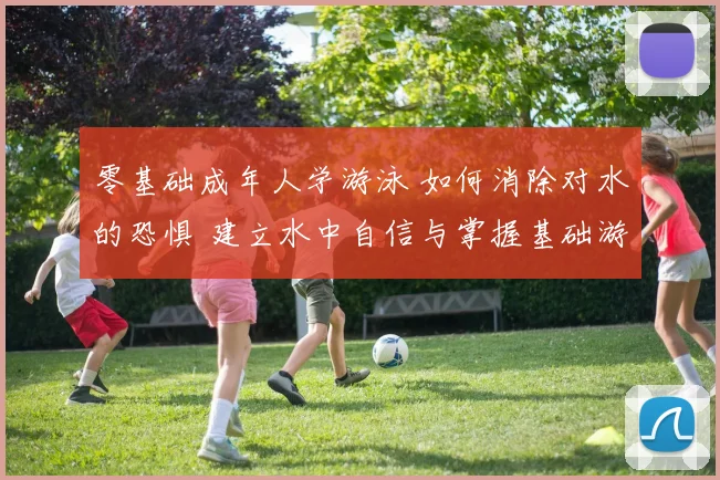 零基础成年人学游泳 如何消除对水的恐惧 建立水中自信与掌握基础游泳技能的系统方法