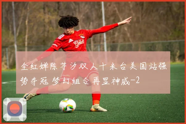 全红婵陈芋汐双人十米台美国站强势夺冠 梦幻组合再显神威