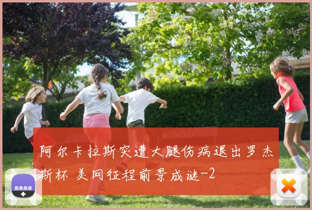 阿尔卡拉斯突遭大腿伤病退出罗杰斯杯 美网征程前景成谜