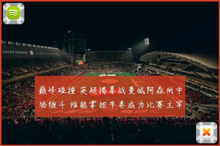 巅峰碰撞 英超揭幕战曼城阿森纳中场缠斗 谁能掌控节奏成为比赛主宰